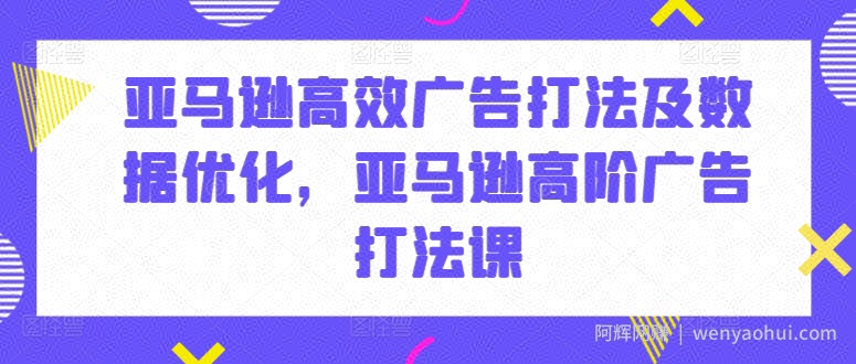 亚马逊高效广告打法及数据优化，亚马逊高阶广告打法课