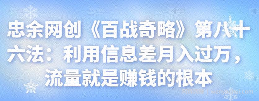 忠余网创《百战奇略》第八十六法：利用信息差月入过万，流量就是賺米的根本【视频课程】