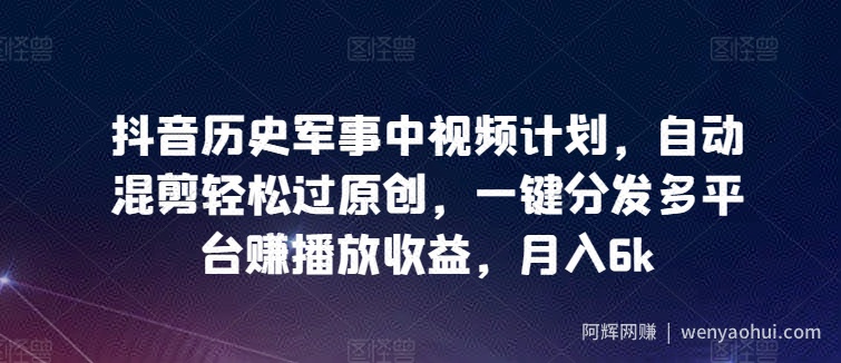 抖音历史军事中视频计划，自动混剪轻松过原创，一键分发多平台赚播放收益，月入6k【揭秘】