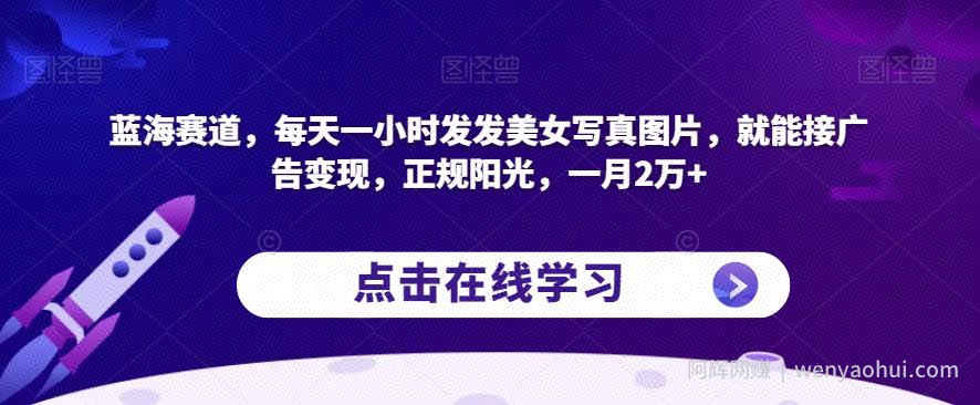 蓝海赛道，每天一小时发发美女写真图片，就能接广告变现，正规阳光，一月2万+【揭秘】