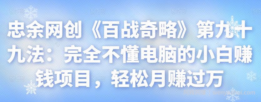 忠余网创《百战奇略》第九十九法：完全不懂电脑的小白賺米项目，轻松月赚过万【视频课程】