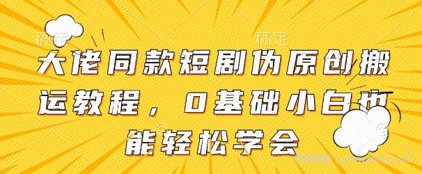 大佬同款短剧伪原创搬运方法，0基础小白也能轻松学会