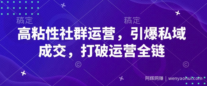 高粘性社群运营，引爆私域成交，打破运营全链
