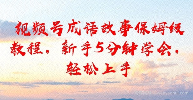 视频号成语故事保姆级教程，新手5分钟学会，轻松上手