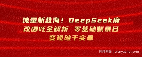 流量新蓝海，DeepSeek魔改哪吒全解析，零基础翻录日变现破k实录