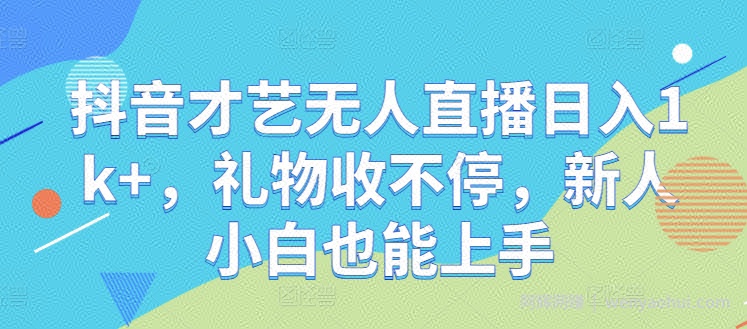 抖音才艺无人直播日入1k+，礼物收不停，新人小白也能上手【揭秘】