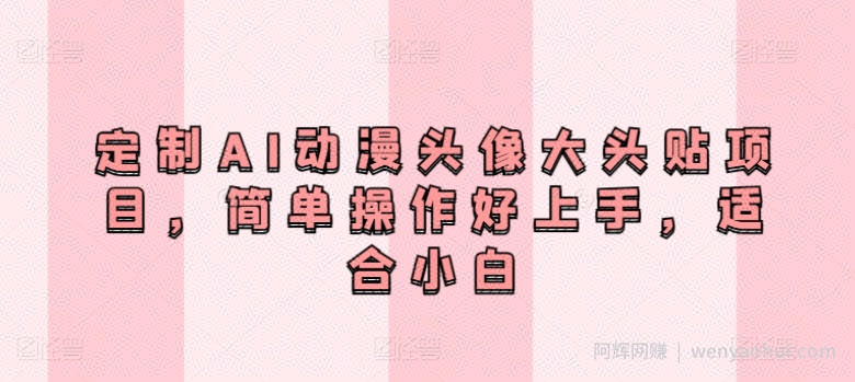定制AI动漫头像大头贴项目，简单操作好上手，适合小白