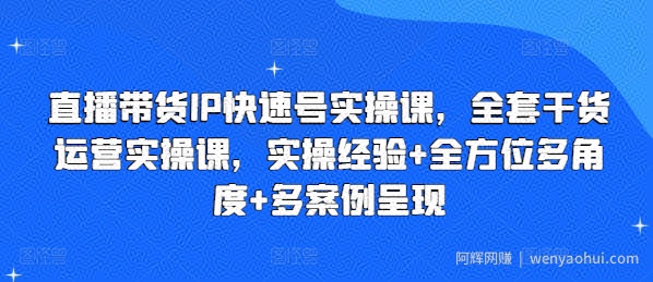直播带货IP快速号实操课，全套干货运营实操课，实操经验+全方位多角度+多案例呈现