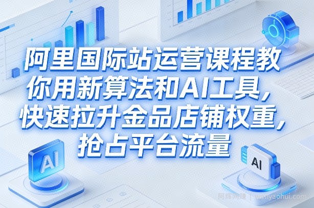 阿里国际站运营课程，教你用新算法和AI工具，快速拉升金品店铺权重，抢占平台流量（更新2026年08月）