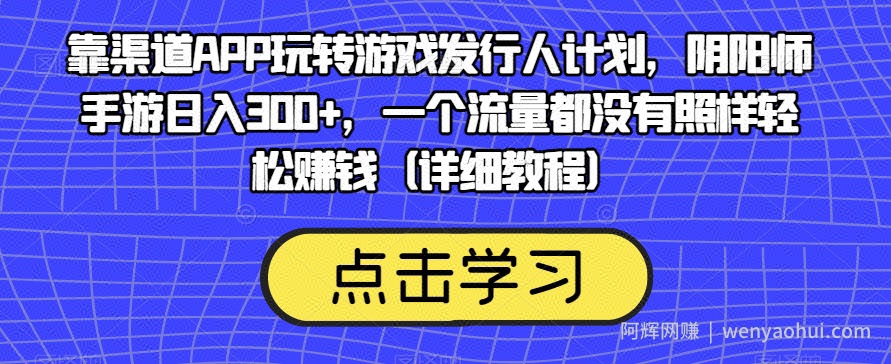 靠渠道APP玩转游戏发行人计划，阴阳师手游日入300+，一个流量都没有照样轻松賺米（详细教程）