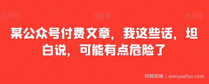 某公众号付费文章，我这些话，坦白说，可能有点危险了