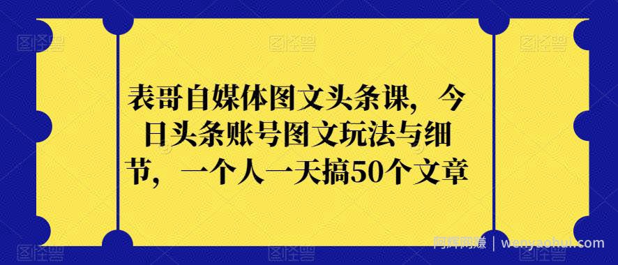 表哥自媒体图文头条课，今日头条账号图文玩法与细节，一个人一天搞50个文章