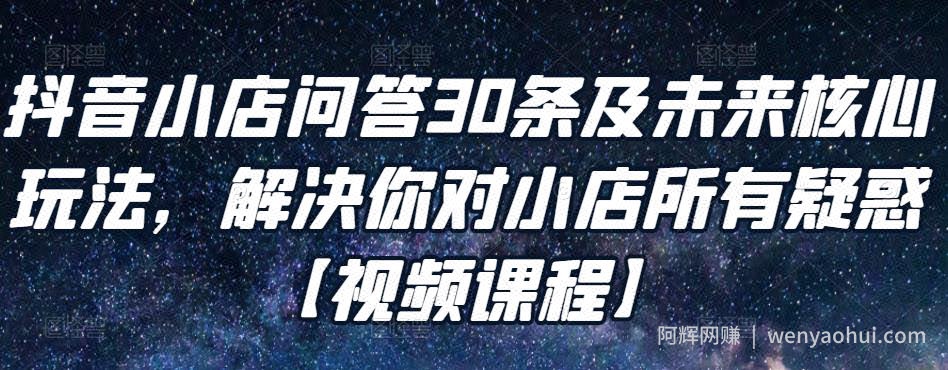 抖音小店问答30条及未来核心玩法，解决你对小店所有疑惑【视频课程】