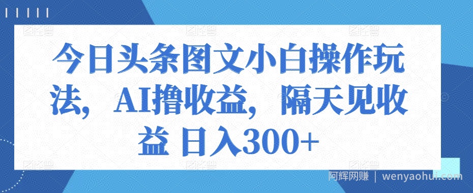 今日头条图文小白操作玩法，AI撸收益，隔天见收益 日入300+