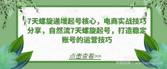 7天螺旋递增起号核心，电商实战技巧分享，自然流7天螺旋起号，打造稳定账号的运营技巧