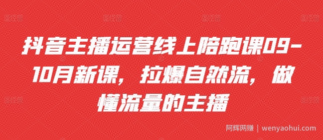 抖音主播运营线上陪跑课09-10月新课，拉爆自然流，做懂流量的主播
