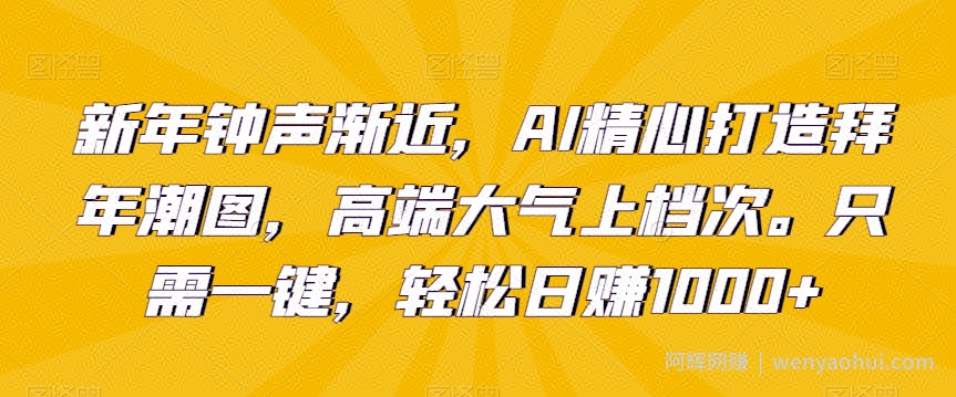 新年钟声渐近，AI精心打造拜年潮图，高端大气上档次。只需一键，轻松日赚1000+【揭秘】