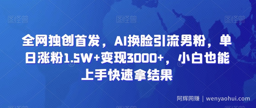 全网独创首发，AI换L引流男粉，单日涨粉1.5W+变现3000+，小白也能上手快速拿结果【揭秘】