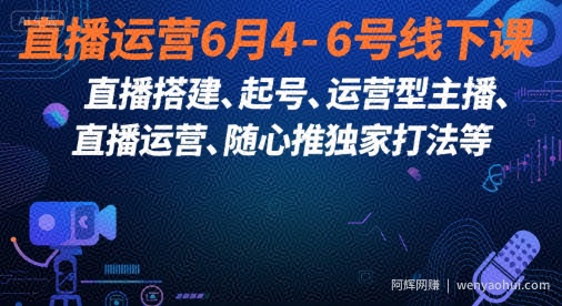 直播运营6月4-6号线下课，‬直播搭建、起号、运营型主播、直播运‬营、随心推独家打法等