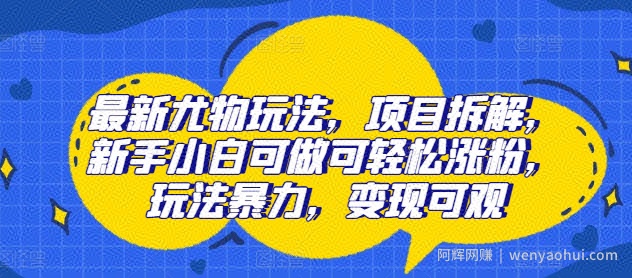 最新尤物玩法，项目拆解，新手小白可做可轻松涨粉，玩法暴力，变现可观