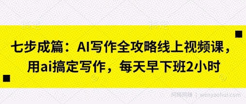 七步成篇：AI写作全攻略线上视频课，用ai搞定写作，每天早下班2小时