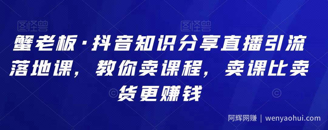 蟹老板·抖音知识分享直播引流落地课，教你卖课程，卖课比卖货更賺米