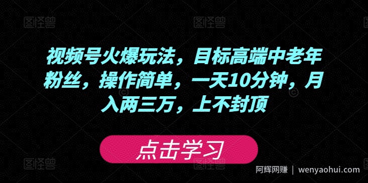 视频号火爆玩法，目标高端中老年粉丝，操作简单，一天10分钟，月入两三万，上不封顶