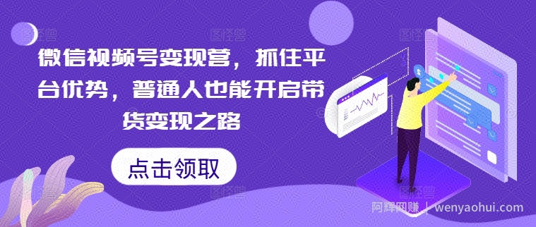 微信视频号变现营，抓住平台优势，普通人也能开启带货变现之路