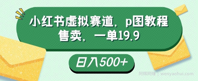 小红书虚拟赛道，p图教程售卖，一单19.9，简单易上手，日入500+