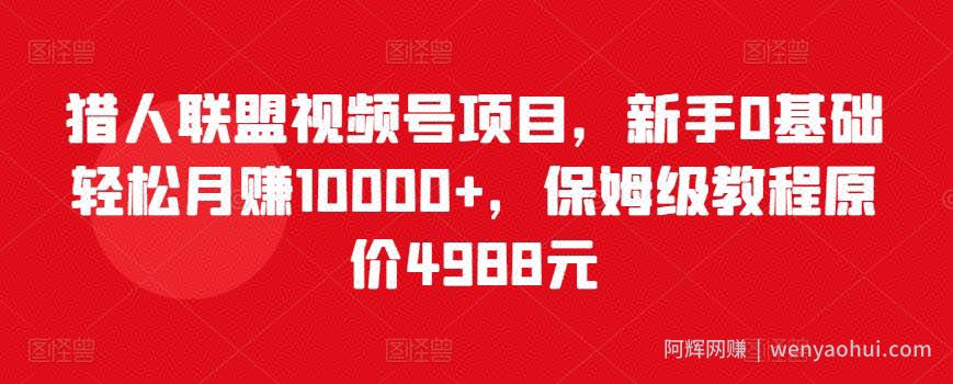 猎人联盟视频号项目，新手0基础轻松月赚10000+，保姆级教程原价4988元
