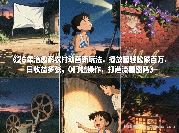 26年治愈系农村动画新玩法，播放量轻松破百万，日收益多张，0门槛操作，打造流量密码